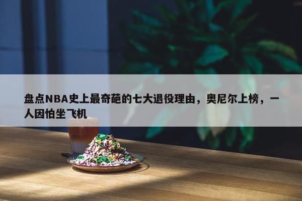 盘点NBA史上最奇葩的七大退役理由，奥尼尔上榜，一人因怕坐飞机