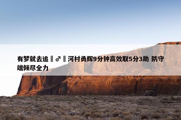 有梦就去追‍♂️河村勇辉9分钟高效取5分3助 防守端倾尽全力