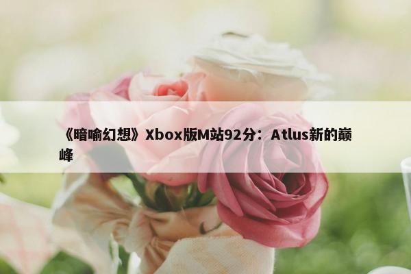 《暗喻幻想》Xbox版M站92分：Atlus新的巅峰