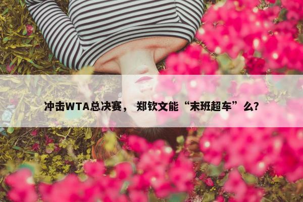 冲击WTA总决赛， 郑钦文能“末班超车”么？