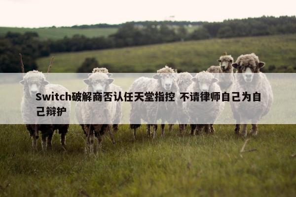 Switch破解商否认任天堂指控 不请律师自己为自己辩护