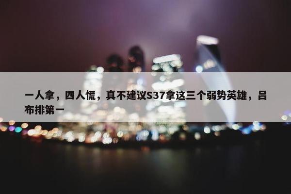 一人拿，四人慌，真不建议S37拿这三个弱势英雄，吕布排第一