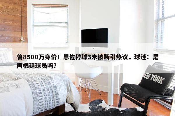 曾8500万身价！恩佐停球3米被断引热议，球迷：是阿根廷球员吗？