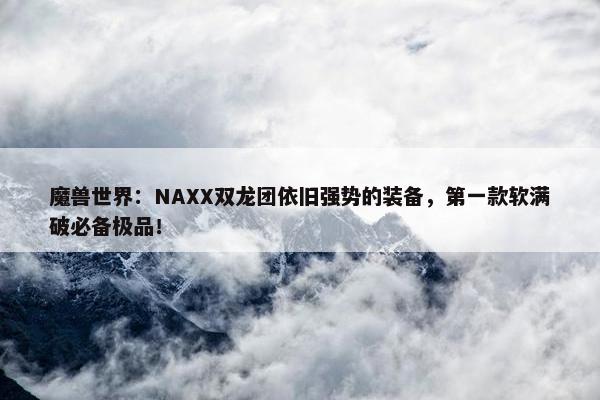 魔兽世界：NAXX双龙团依旧强势的装备，第一款软满破必备极品！