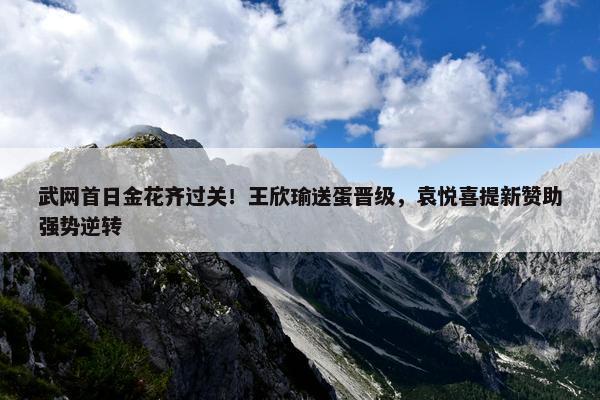 武网首日金花齐过关！王欣瑜送蛋晋级，袁悦喜提新赞助强势逆转