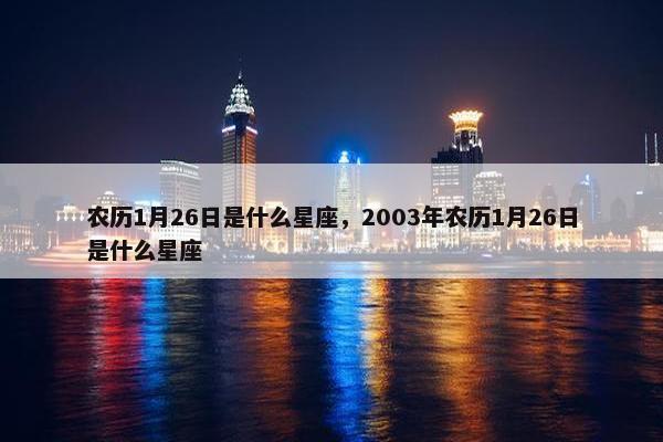 农历1月26日是什么星座，2003年农历1月26日是什么星座