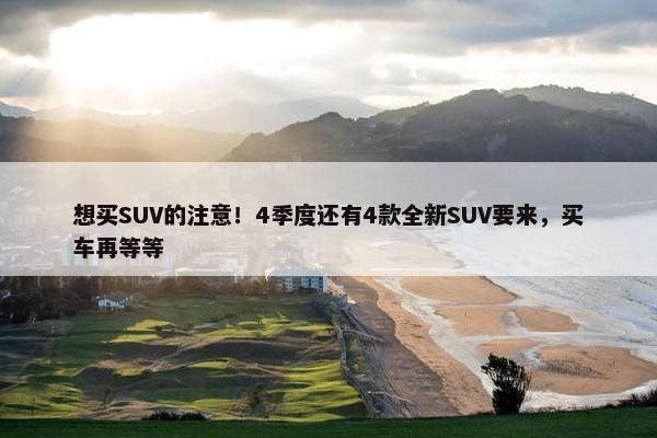 想买SUV的注意！4季度还有4款全新SUV要来，买车再等等