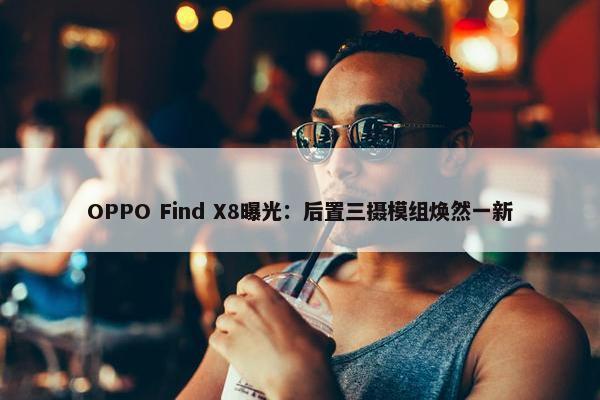 OPPO Find X8曝光：后置三摄模组焕然一新