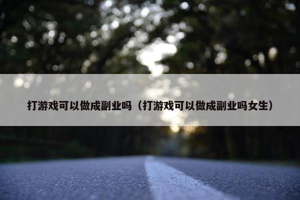 打游戏可以做成副业吗（打游戏可以做成副业吗女生）