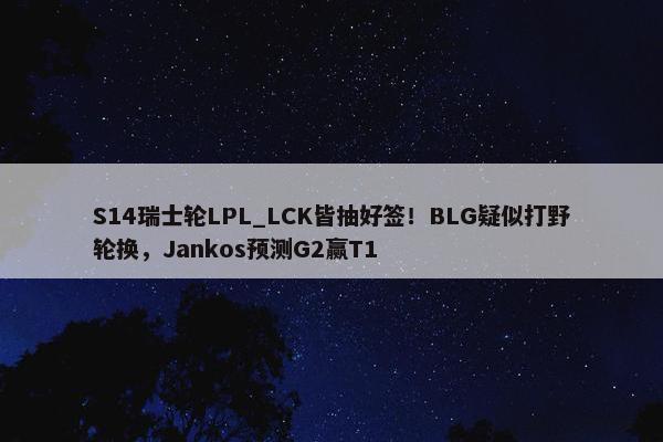 S14瑞士轮LPL_LCK皆抽好签！BLG疑似打野轮换，Jankos预测G2赢T1