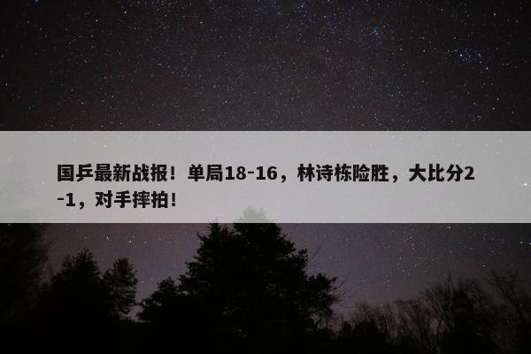 国乒最新战报！单局18-16，林诗栋险胜，大比分2-1，对手摔拍！