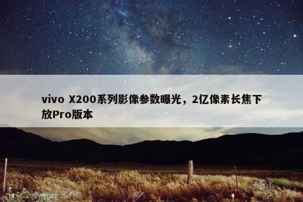 vivo X200系列影像参数曝光，2亿像素长焦下放Pro版本