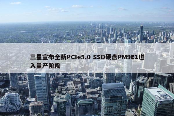 三星宣布全新PCIe5.0 SSD硬盘PM9E1进入量产阶段