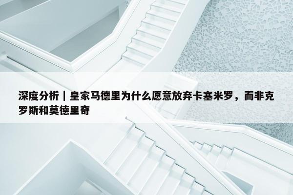 深度分析｜皇家马德里为什么愿意放弃卡塞米罗，而非克罗斯和莫德里奇