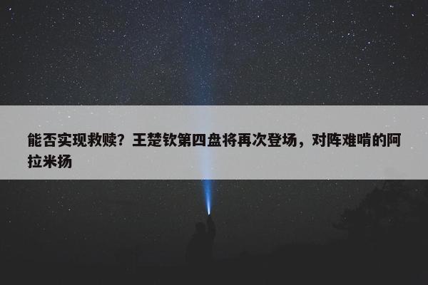 能否实现救赎？王楚钦第四盘将再次登场，对阵难啃的阿拉米扬