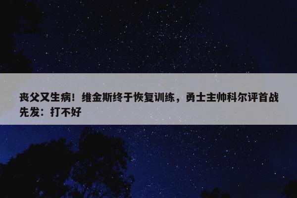 丧父又生病！维金斯终于恢复训练，勇士主帅科尔评首战先发：打不好