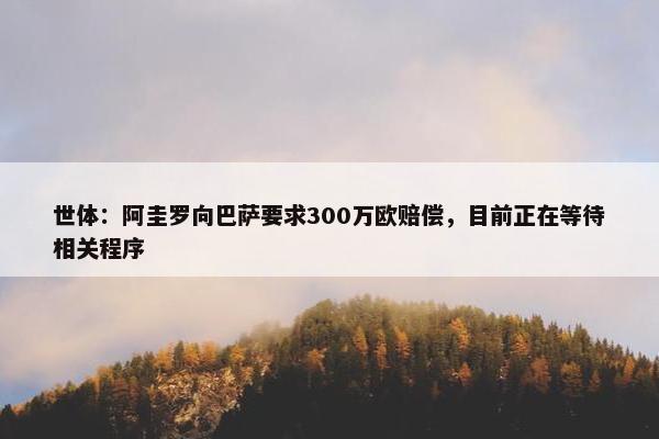 世体：阿圭罗向巴萨要求300万欧赔偿，目前正在等待相关程序