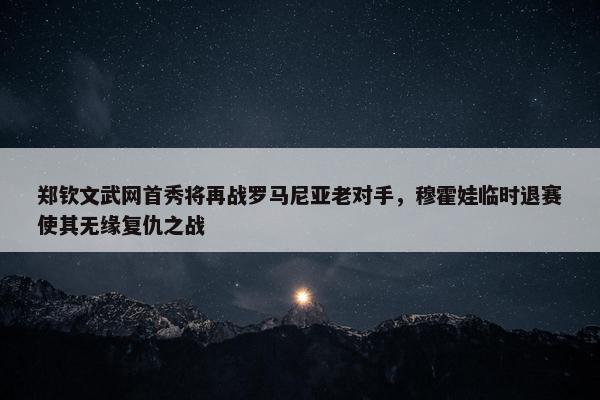 郑钦文武网首秀将再战罗马尼亚老对手，穆霍娃临时退赛使其无缘复仇之战