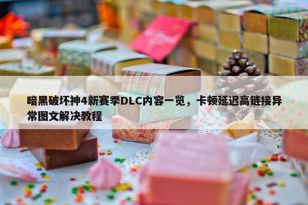 暗黑破坏神4新赛季DLC内容一览，卡顿延迟高链接异常图文解决教程