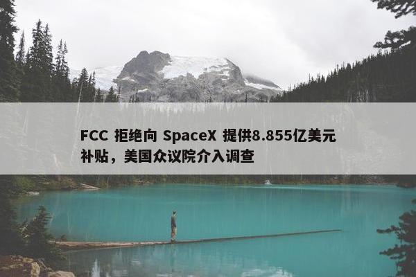 FCC 拒绝向 SpaceX 提供8.855亿美元补贴，美国众议院介入调查