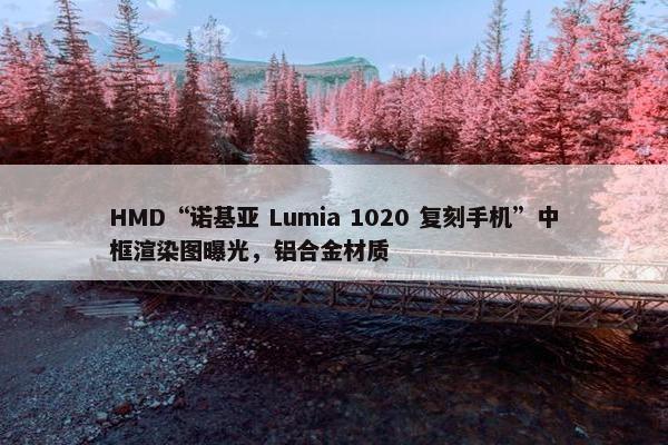 HMD“诺基亚 Lumia 1020 复刻手机”中框渲染图曝光，铝合金材质