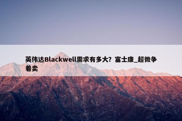 英伟达Blackwell需求有多大？富士康_超微争着卖