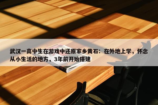 武汉一高中生在游戏中还原家乡黄石：在外地上学，怀念从小生活的地方，3年前开始搭建