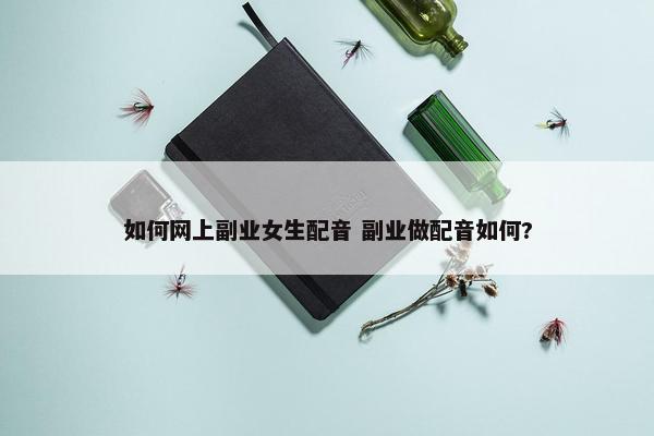 如何网上副业女生配音 副业做配音如何?