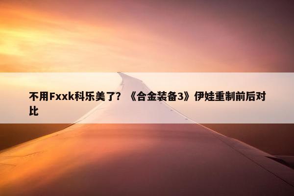 不用Fxxk科乐美了？《合金装备3》伊娃重制前后对比