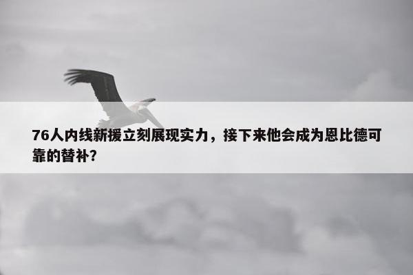 76人内线新援立刻展现实力，接下来他会成为恩比德可靠的替补？