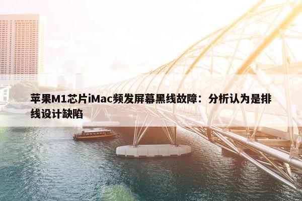 苹果M1芯片iMac频发屏幕黑线故障：分析认为是排线设计缺陷