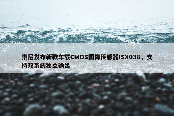 索尼发布新款车载CMOS图像传感器ISX038，支持双系统独立输出