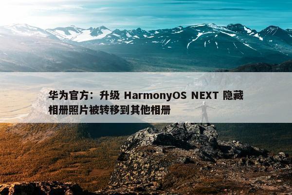 华为官方：升级 HarmonyOS NEXT 隐藏相册照片被转移到其他相册