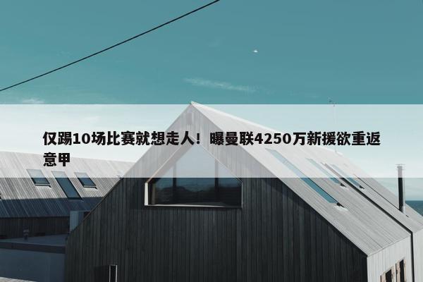 仅踢10场比赛就想走人！曝曼联4250万新援欲重返意甲