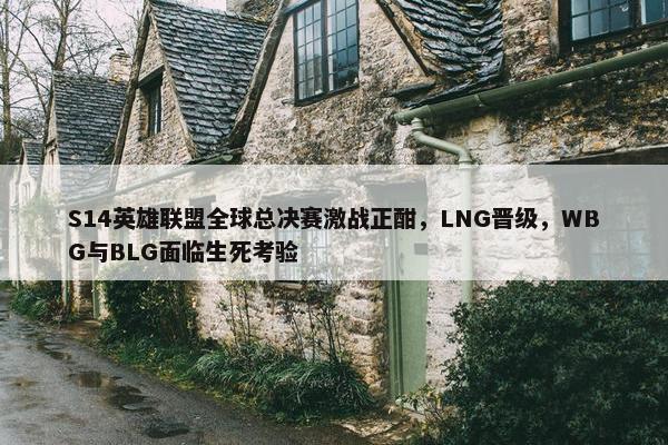 S14英雄联盟全球总决赛激战正酣，LNG晋级，WBG与BLG面临生死考验