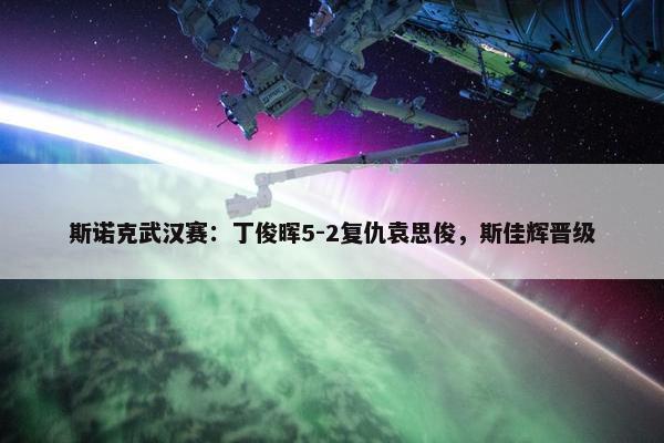 斯诺克武汉赛：丁俊晖5-2复仇袁思俊，斯佳辉晋级