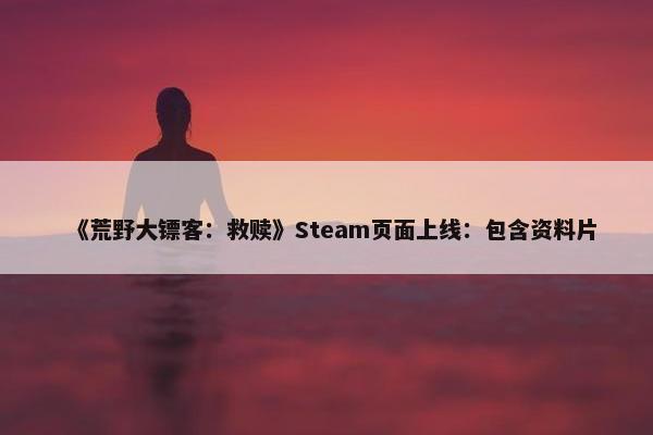 《荒野大镖客：救赎》Steam页面上线：包含资料片