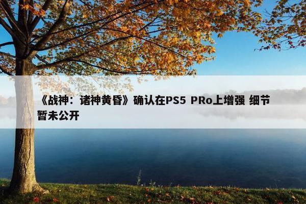 《战神：诸神黄昏》确认在PS5 PRo上增强 细节暂未公开