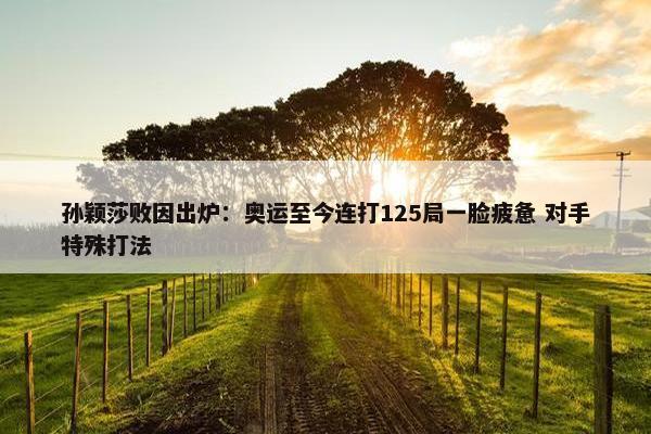 孙颖莎败因出炉：奥运至今连打125局一脸疲惫 对手特殊打法