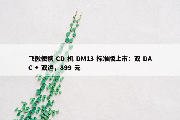 飞傲便携 CD 机 DM13 标准版上市：双 DAC + 双运，899 元