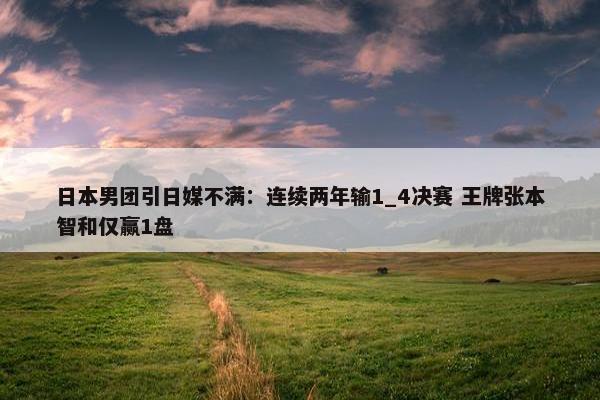 日本男团引日媒不满：连续两年输1_4决赛 王牌张本智和仅赢1盘