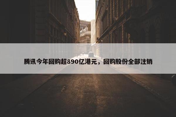 腾讯今年回购超890亿港元，回购股份全部注销