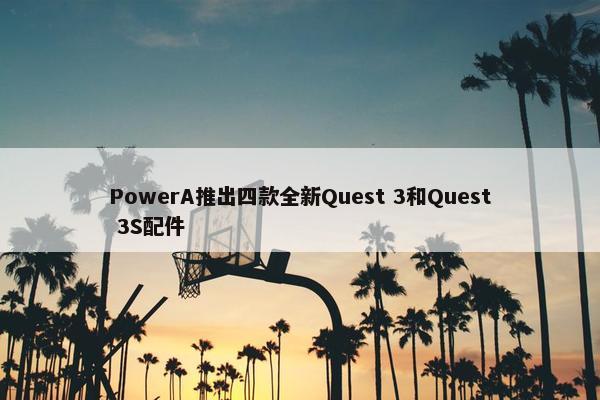 PowerA推出四款全新Quest 3和Quest 3S配件