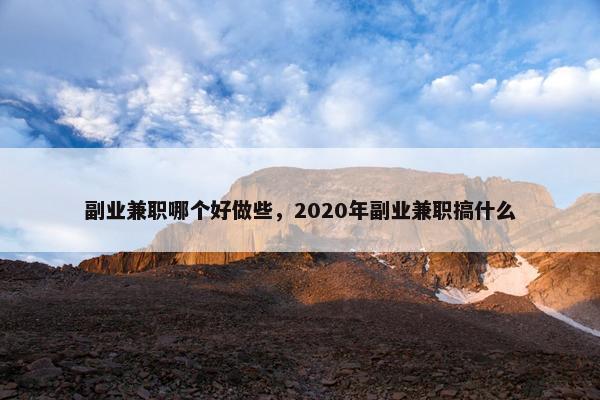 副业兼职哪个好做些，2020年副业兼职搞什么