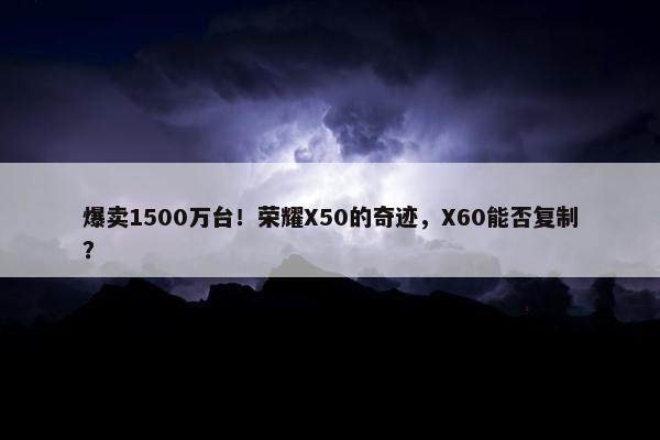 爆卖1500万台！荣耀X50的奇迹，X60能否复制？