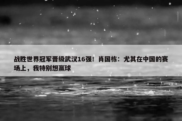 战胜世界冠军晋级武汉16强！肖国栋：尤其在中国的赛场上，我特别想赢球