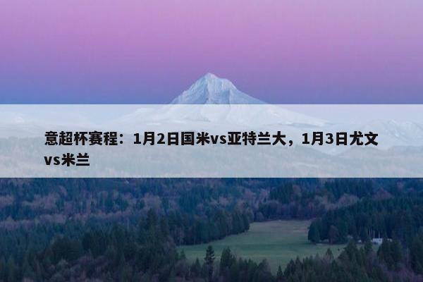 意超杯赛程：1月2日国米vs亚特兰大，1月3日尤文vs米兰