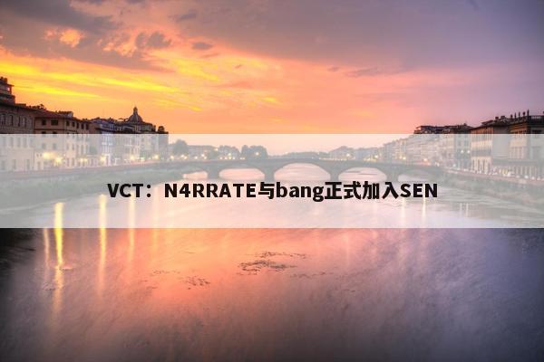 VCT：N4RRATE与bang正式加入SEN