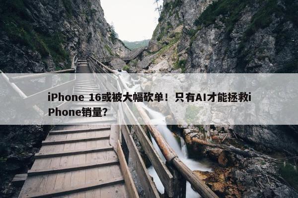 iPhone 16或被大幅砍单！只有AI才能拯救iPhone销量？