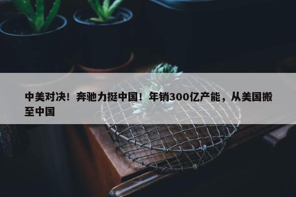 中美对决！奔驰力挺中国！年销300亿产能，从美国搬至中国